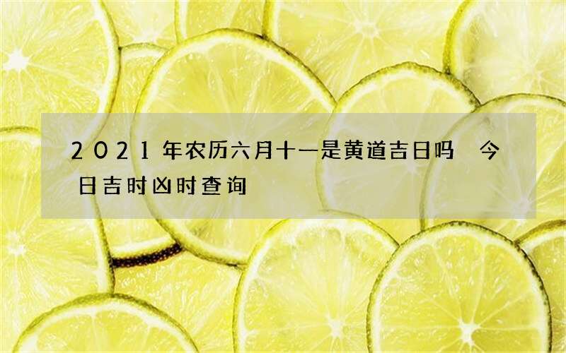 2021年农历六月十一是黄道吉日吗 今日吉时凶时查询